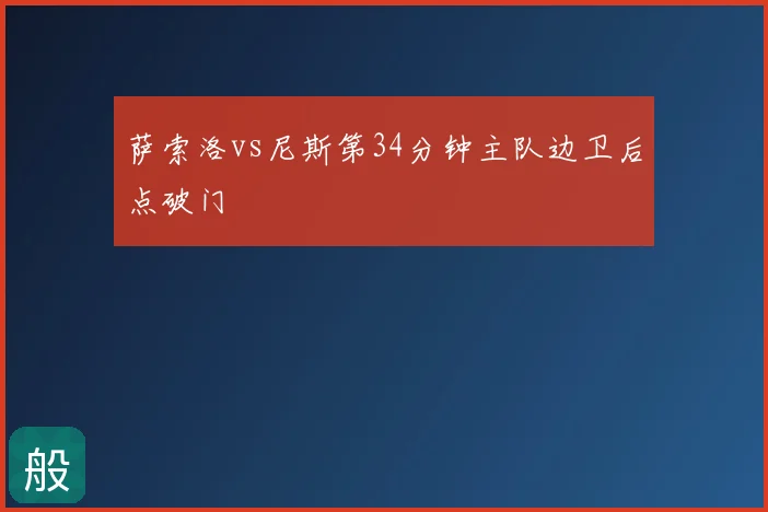 萨索洛vs尼斯第34分钟主队边卫后点破门