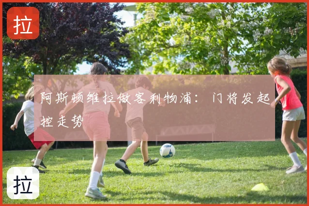 阿斯顿维拉做客利物浦：门将发起控走势